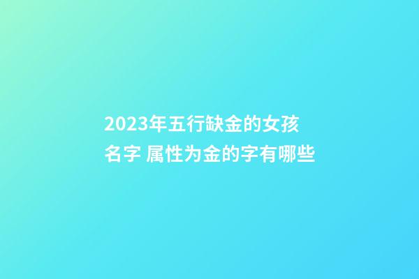 2023年五行缺金的女孩名字 属性为金的字有哪些
